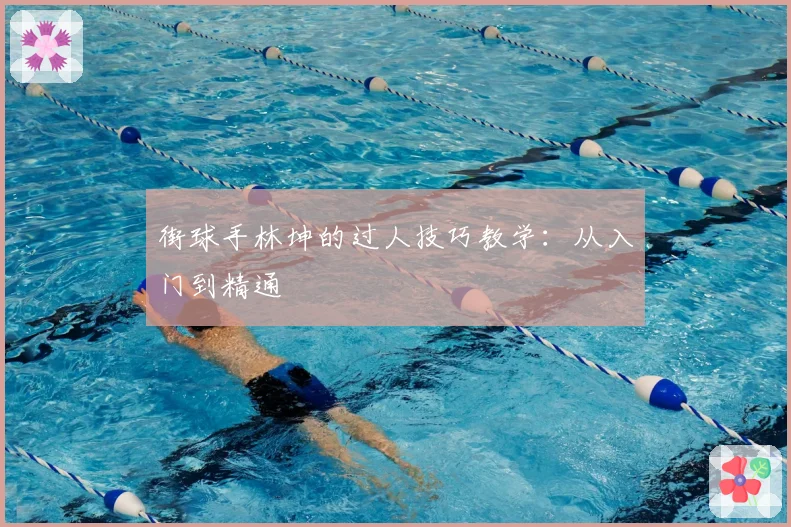 街球手林坤的过人技巧教学:从入门到精通