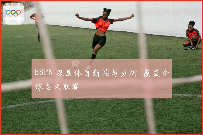 ESPN 深度体育新闻与分析 覆盖全球各大联赛