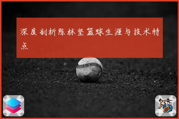 深度剖析陈林坚篮球生涯与技术特点