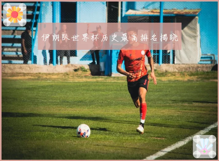 伊朗队世界杯历史最高排名揭晓