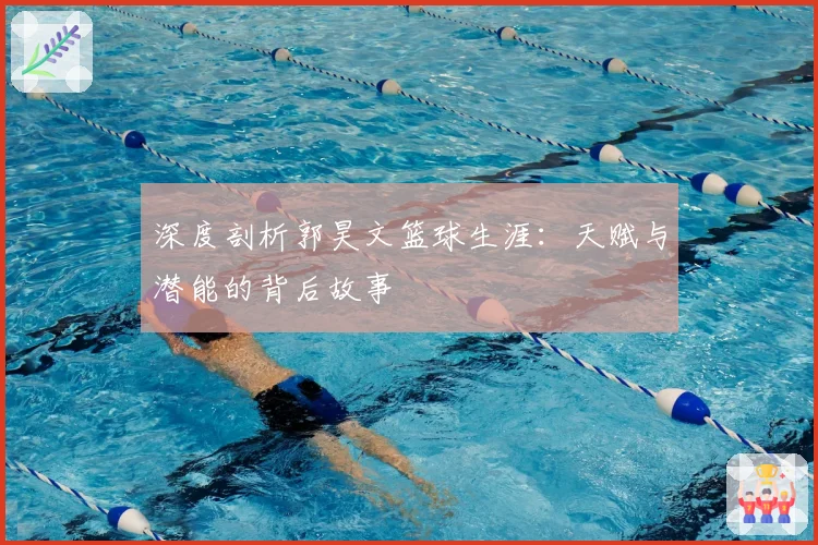 深度剖析郭昊文篮球生涯：天赋与潜能的背后故事