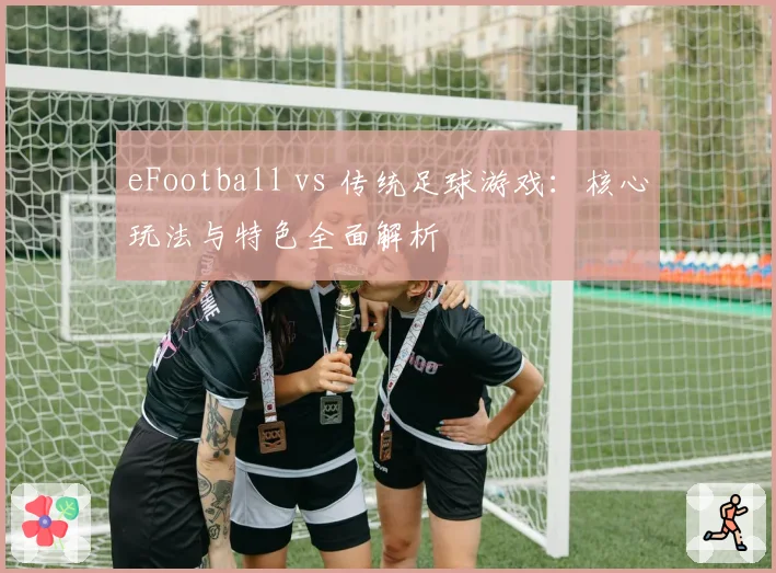 eFootball vs 传统足球游戏:核心玩法与特色全面解析