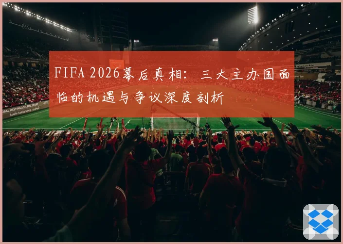 FIFA 2026幕后真相：三大主办国面临的机遇与争议深度剖析