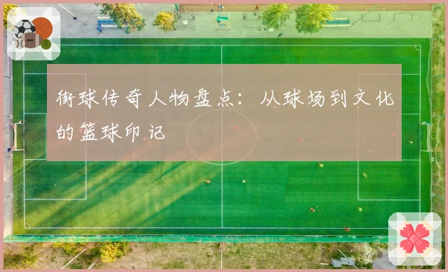街球传奇人物盘点:从球场到文化的篮球印记