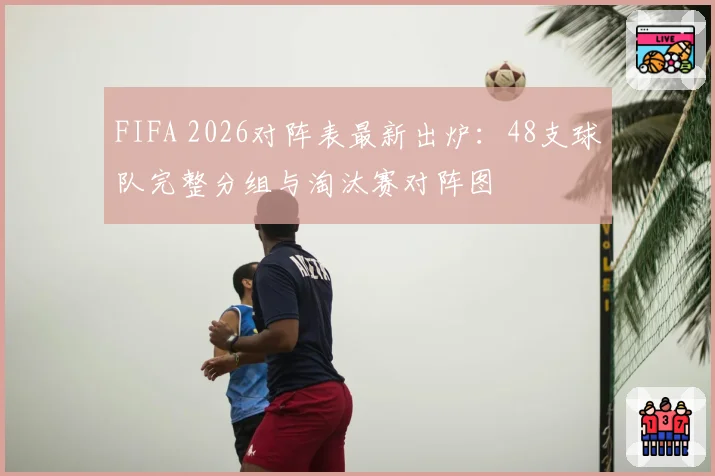 FIFA 2026对阵表最新出炉:48支球队完整分组与淘汰赛对阵图