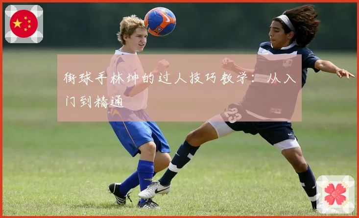 街球手林坤的过人技巧教学：从入门到精通