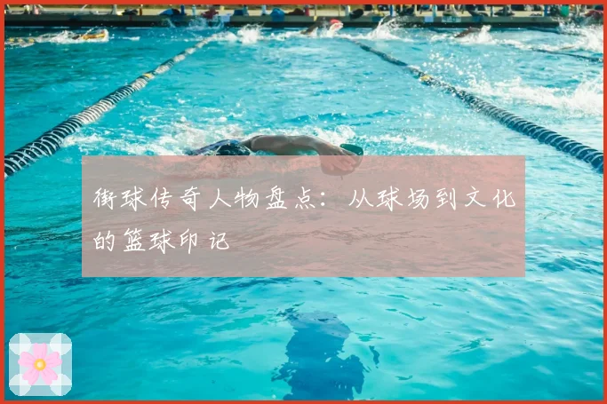 街球传奇人物盘点:从球场到文化的篮球印记