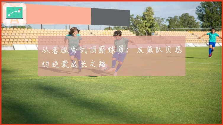 从落选秀到顶薪球员:灰熊队贝恩的逆袭成长之路