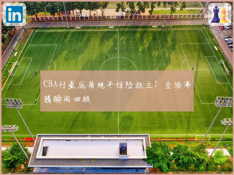 CBA付豪底角绝平惊险救主！全场沸腾瞬间回顾
