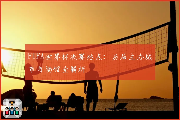 FIFA世界杯决赛地点:历届主办城市与场馆全解析