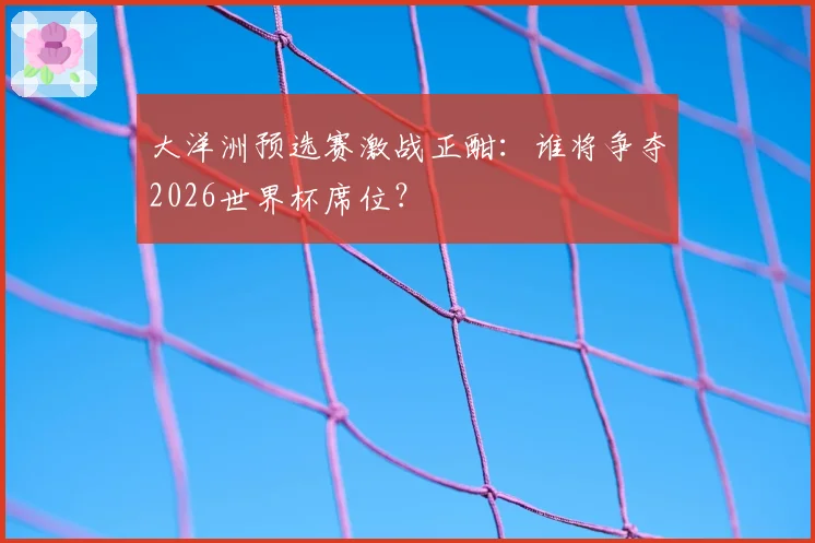 大洋洲预选赛激战正酣:谁将争夺2026世界杯席位?