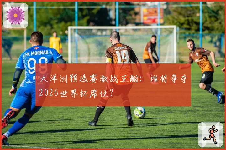 大洋洲预选赛激战正酣：谁将争夺2026世界杯席位？