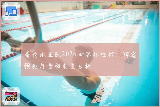 哥伦比亚队2026世界杯征程:阵容预测与晋级前景分析